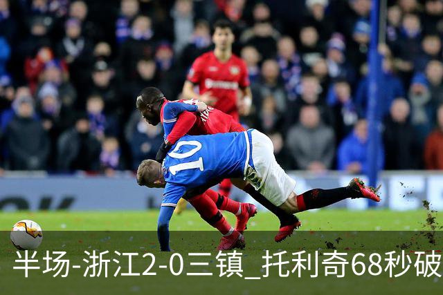 半场-浙江2-0三镇 托利奇68秒破门米特里策无解一条龙
